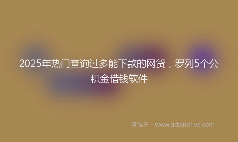 2025年热门查询过多能下款的网贷，罗列5个公积金借钱软件
