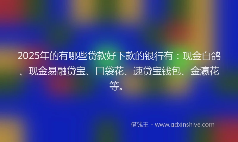 2025年的有哪些贷款好下款的银行有：现金白鸽、现金易融贷宝、口袋花、速贷宝钱包、金瀛花等。