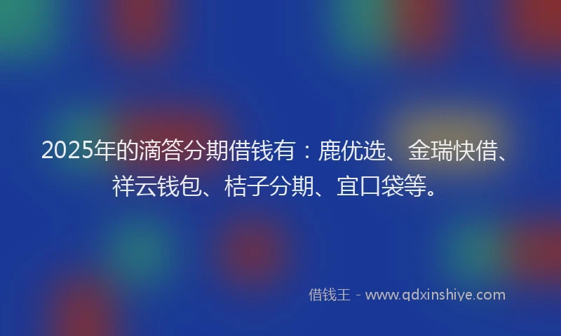 2025年的滴答分期借钱有：鹿优选、金瑞快借、祥云钱包、桔子分期、宜口袋等。
