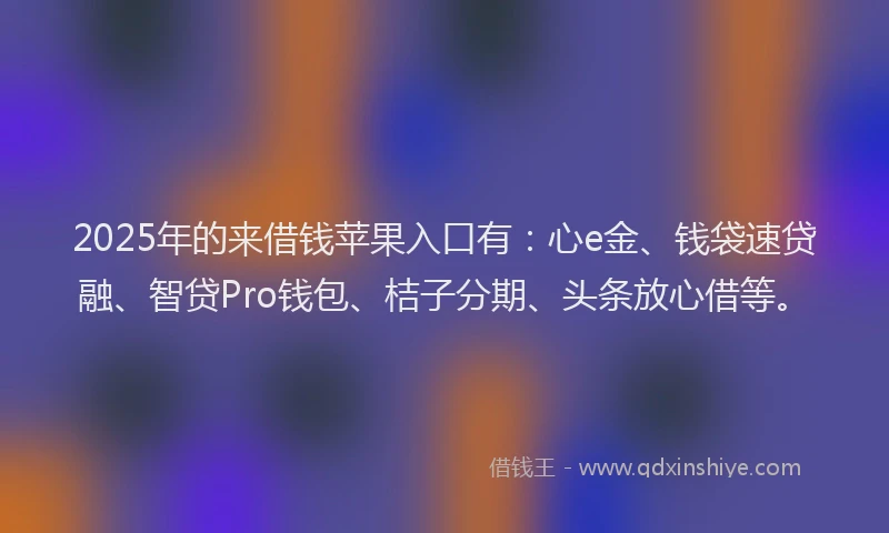 2025年的来借钱苹果入口有：心e金、钱袋速贷融、智贷Pro钱包、桔子分期、头条放心借等。