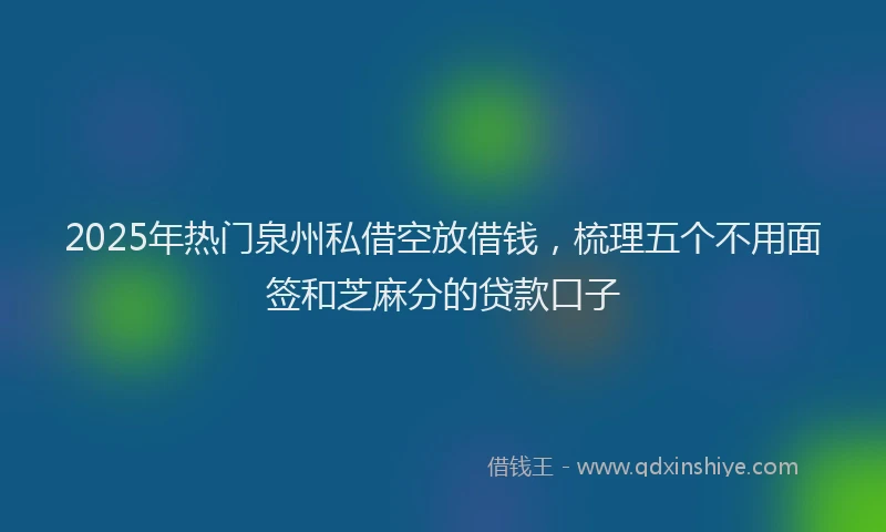 2025年热门泉州私借空放借钱，梳理五个不用面签和芝麻分的贷款口子