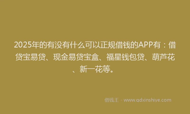 2025年的有没有什么可以正规借钱的APP有：借贷宝易贷、现金易贷宝盒、福星钱包贷、葫芦花、新一花等。