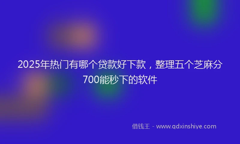 2025年热门有哪个贷款好下款，整理五个芝麻分700能秒下的软件