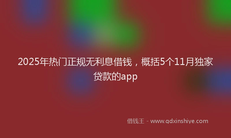 2025年热门正规无利息借钱，概括5个11月独家贷款的app