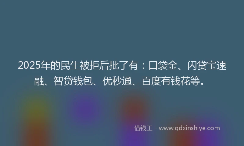 2025年的民生被拒后批了有：口袋金、闪贷宝速融、智贷钱包、优秒通、百度有钱花等。