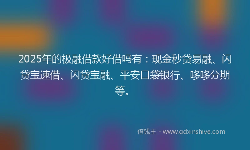 2025年的极融借款好借吗有：现金秒贷易融、闪贷宝速借、闪贷宝融、平安口袋银行、哆哆分期等。