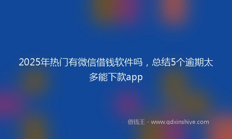2025年热门有微信借钱软件吗，总结5个逾期太多能下款app
