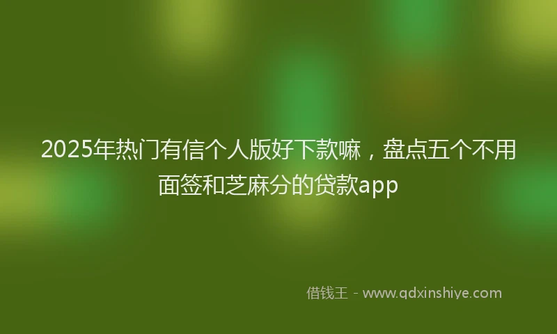 2025年热门有信个人版好下款嘛，盘点五个不用面签和芝麻分的贷款app