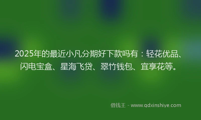 2025年的最近小凡分期好下款吗有：轻花优品、闪电宝盒、星海飞贷、翠竹钱包、宜享花等。