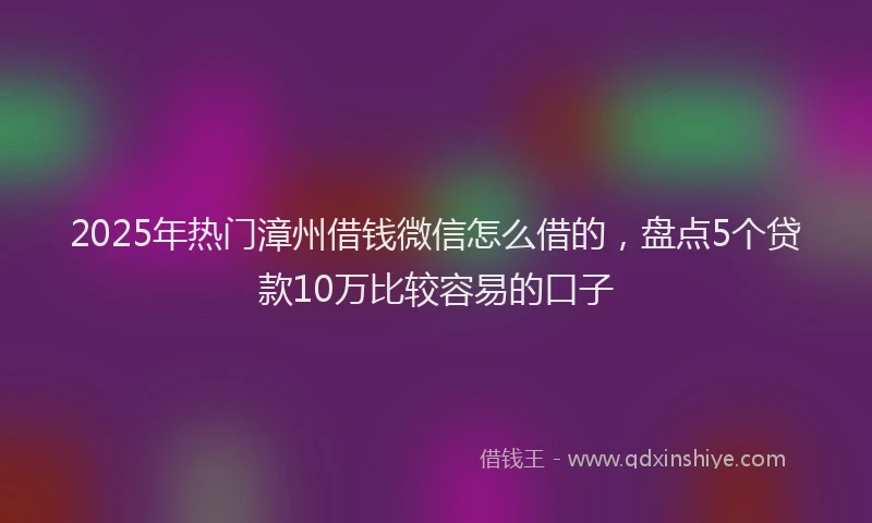 2025年热门漳州借钱微信怎么借的，盘点5个贷款10万比较容易的口子