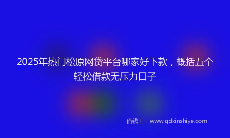 2025年热门松原网贷平台哪家好下款，概括五个轻松借款无压力口子