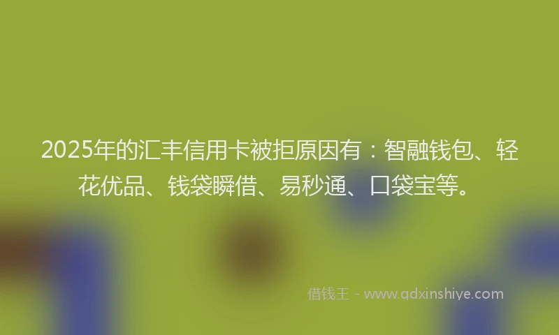 2025年的汇丰信用卡被拒原因有：智融钱包、轻花优品、钱袋瞬借、易秒通、口袋宝等。