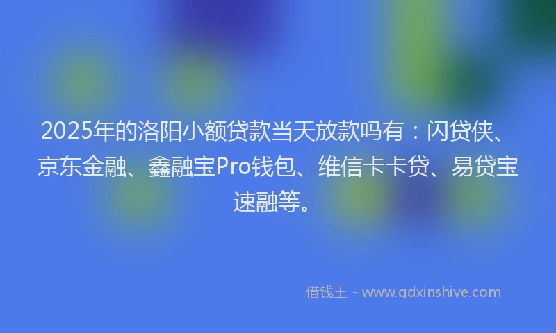 2025年的洛阳小额贷款当天放款吗有：闪贷侠、京东金融、鑫融宝Pro钱包、维信卡卡贷、易贷宝速融等。