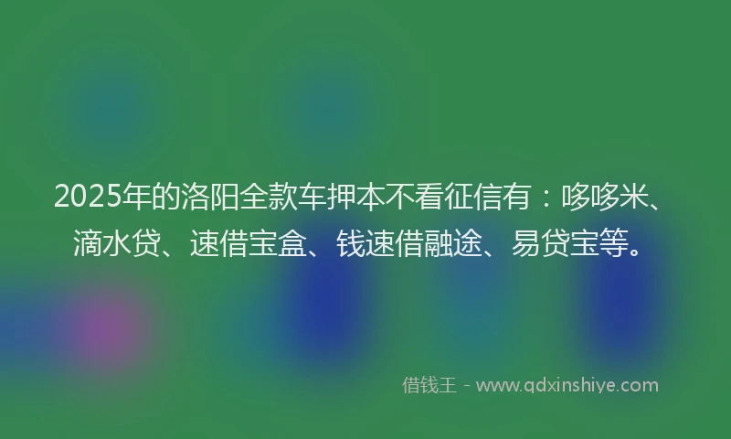 2025年的洛阳全款车押本不看征信有:哆哆米、滴水贷、速借宝盒、钱速借融途、易贷宝等。