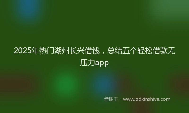 2025年热门湖州长兴借钱，总结五个轻松借款无压力app