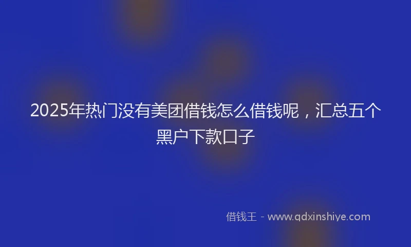 2025年热门没有美团借钱怎么借钱呢，汇总五个黑户下款口子