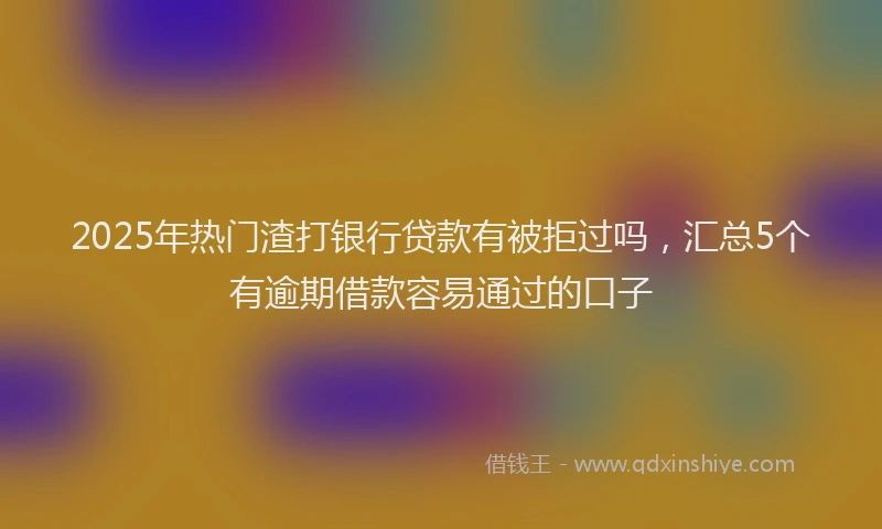 2025年热门渣打银行贷款有被拒过吗，汇总5个有逾期借款容易通过的口子