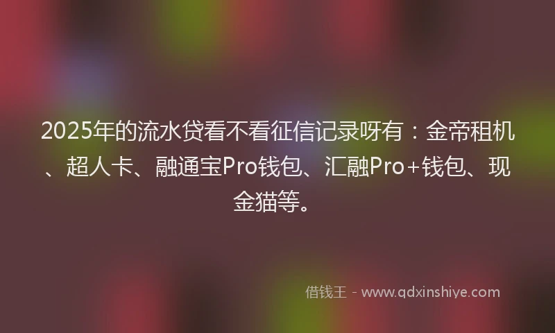 2025年的流水贷看不看征信记录呀有：金帝租机、超人卡、融通宝Pro钱包、汇融Pro+钱包、现金猫等。
