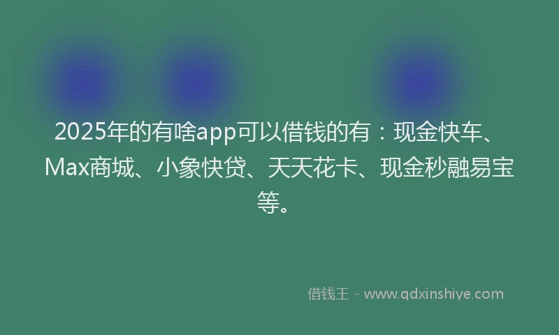 2025年的有啥app可以借钱的有:现金快车、Max商城、小象快贷、天天花卡、现金秒融易宝等。