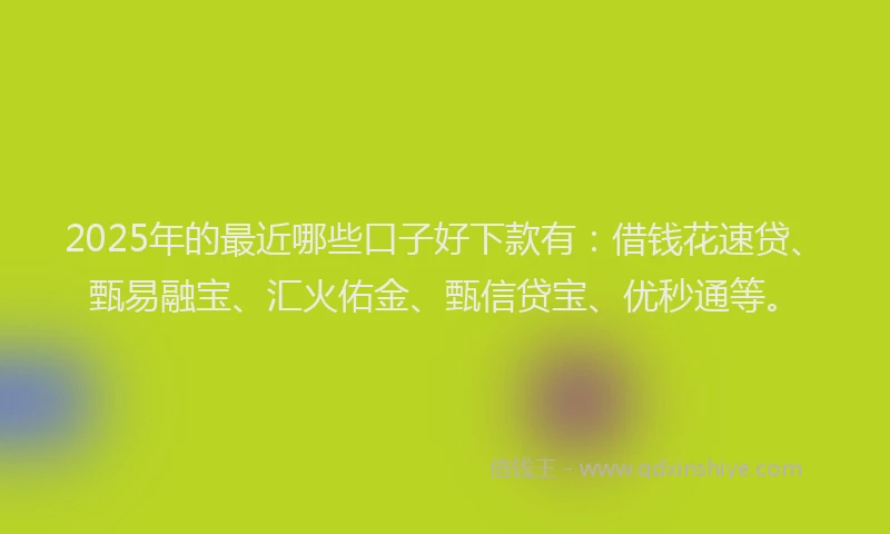 2025年的最近哪些口子好下款有:借钱花速贷、甄易融宝、汇火佑金、甄信贷宝、优秒通等。