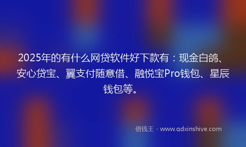 2025年的有什么网贷软件好下款有:现金白鸽、安心贷宝、翼支付随意借、融悦宝Pro钱包、星辰钱包等。