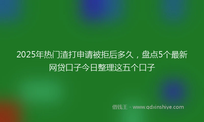 2025年热门渣打申请被拒后多久，盘点5个最新网贷口子今日整理这五个口子