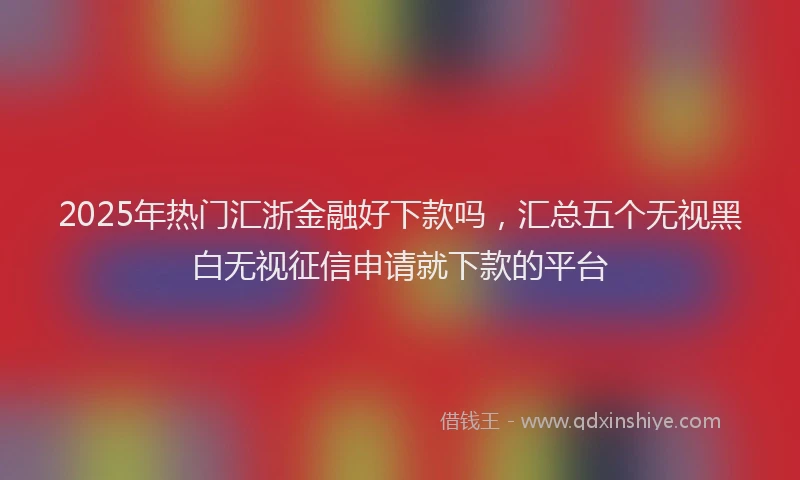 2025年热门汇浙金融好下款吗，汇总五个无视黑白无视征信申请就下款的平台