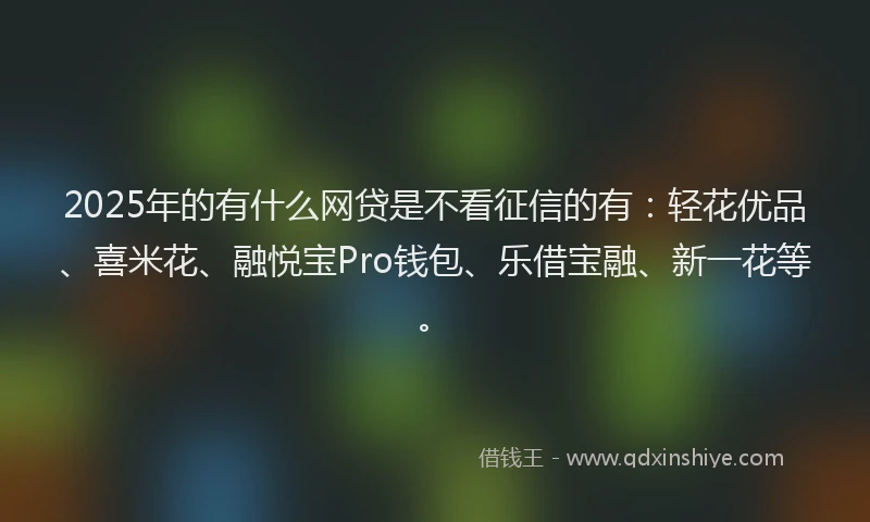 2025年的有什么网贷是不看征信的有：轻花优品、喜米花、融悦宝Pro钱包、乐借宝融、新一花等。