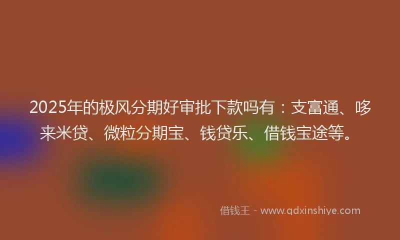 2025年的极风分期好审批下款吗有：支富通、哆来米贷、微粒分期宝、钱贷乐、借钱宝途等。