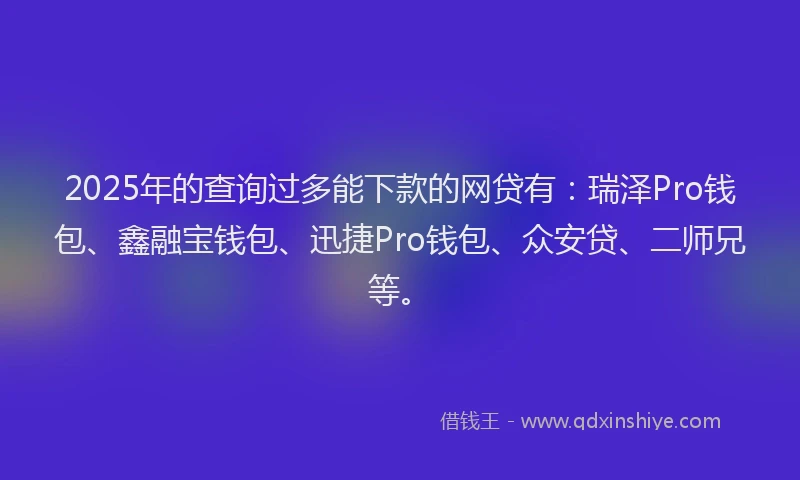 2025年的查询过多能下款的网贷有：瑞泽Pro钱包、鑫融宝钱包、迅捷Pro钱包、众安贷、二师兄等。