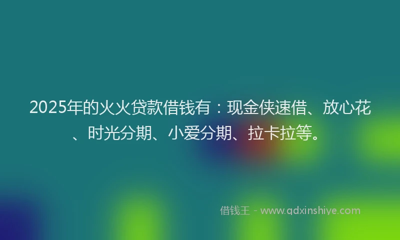 2025年的火火贷款借钱有：现金侠速借、放心花、时光分期、小爱分期、拉卡拉等。