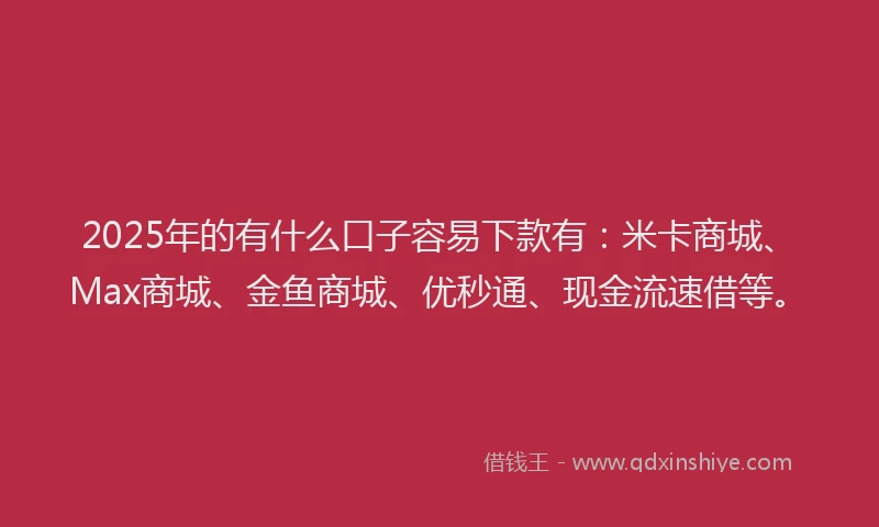 2025年的有什么口子容易下款有：米卡商城、Max商城、金鱼商城、优秒通、现金流速借等。
