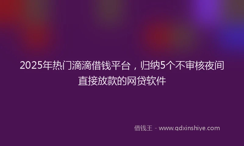 2025年热门滴滴借钱平台,归纳5个不审核夜间直接放款的网贷软件