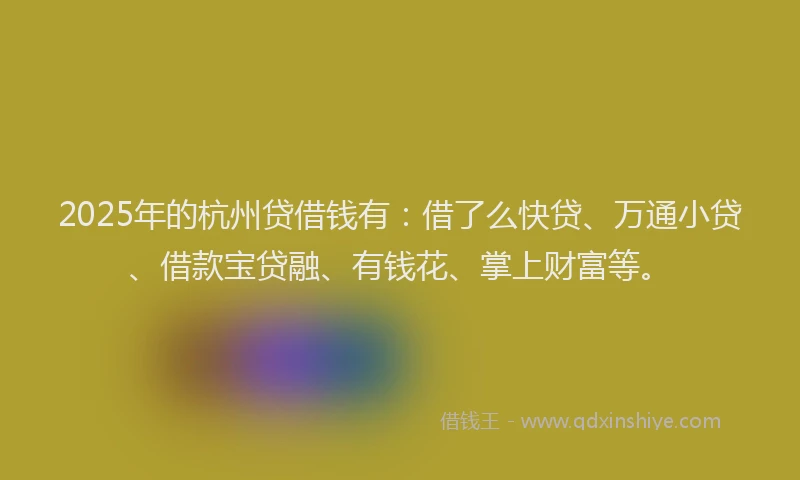 2025年的杭州贷借钱有:借了么快贷、万通小贷、借款宝贷融、有钱花、掌上财富等。