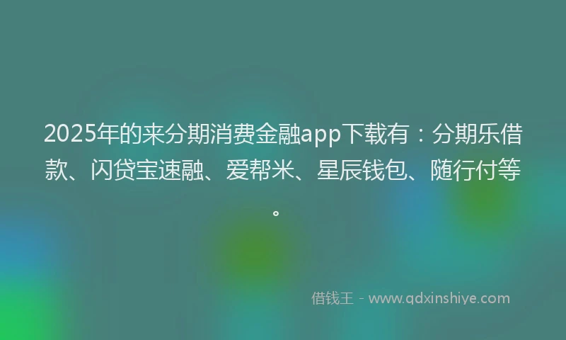 2025年的来分期消费金融app下载有：分期乐借款、闪贷宝速融、爱帮米、星辰钱包、随行付等。