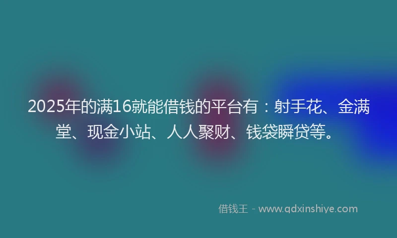 2025年的满16就能借钱的平台有：射手花、金满堂、现金小站、人人聚财、钱袋瞬贷等。