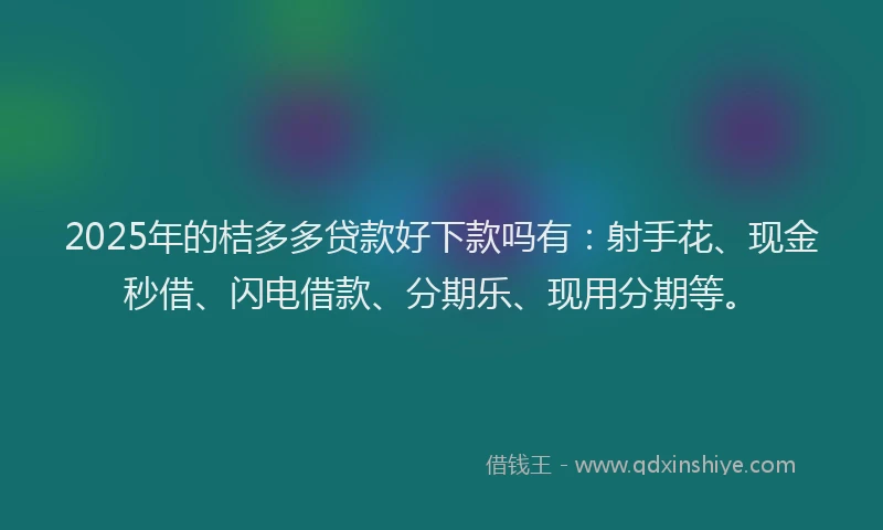 2025年的桔多多贷款好下款吗有：射手花、现金秒借、闪电借款、分期乐、现用分期等。