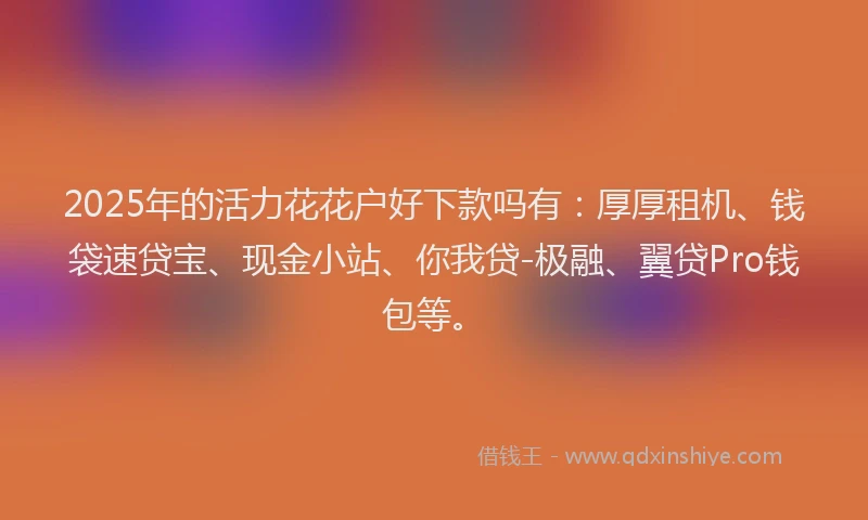 2025年的活力花花户好下款吗有：厚厚租机、钱袋速贷宝、现金小站、你我贷-极融、翼贷Pro钱包等。