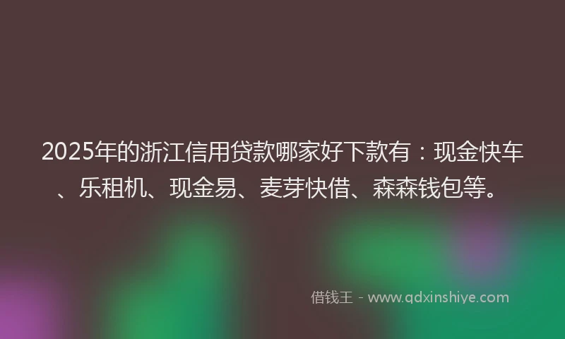 2025年的浙江信用贷款哪家好下款有：现金快车、乐租机、现金易、麦芽快借、森森钱包等。