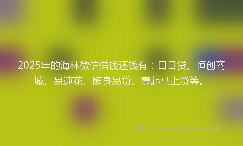2025年的海林微信借钱还钱有：日日贷、恒创商城、易速花、随身易贷、壹起马上贷等。