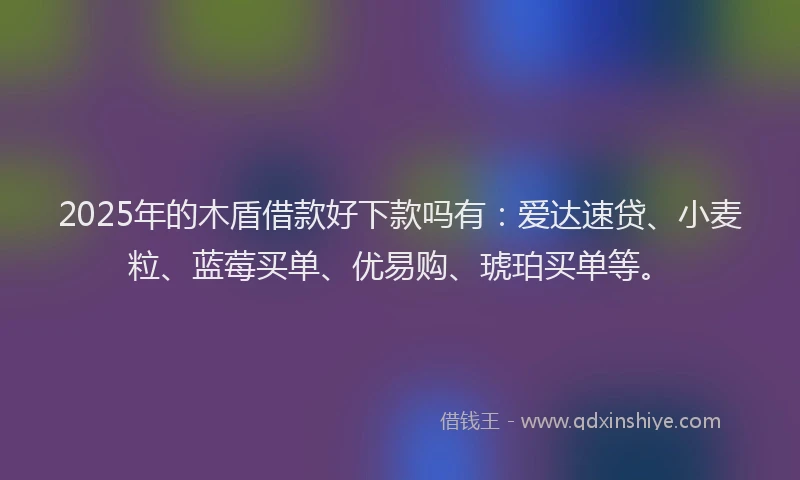 2025年的木盾借款好下款吗有：爱达速贷、小麦粒、蓝莓买单、优易购、琥珀买单等。
