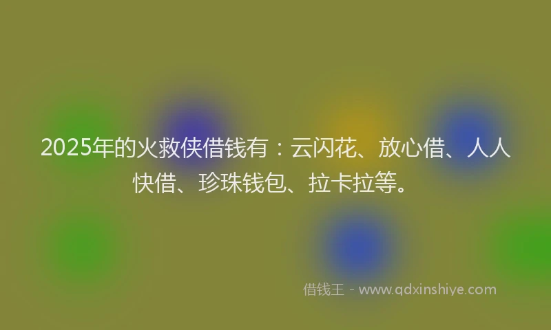 2025年的火救侠借钱有：云闪花、放心借、人人快借、珍珠钱包、拉卡拉等。
