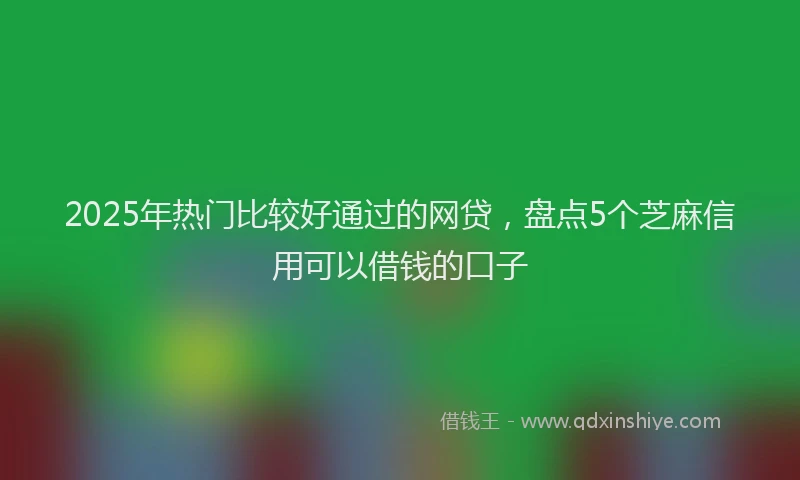 2025年热门比较好通过的网贷,盘点5个芝麻信用可以借钱的口子