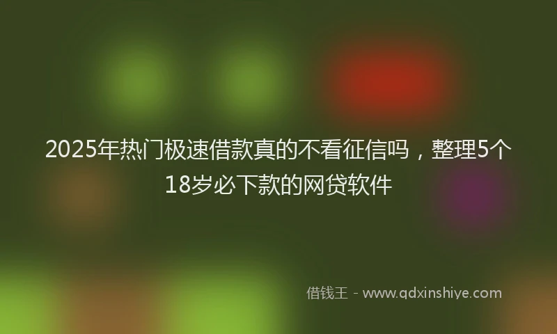 2025年热门极速借款真的不看征信吗，整理5个18岁必下款的网贷软件