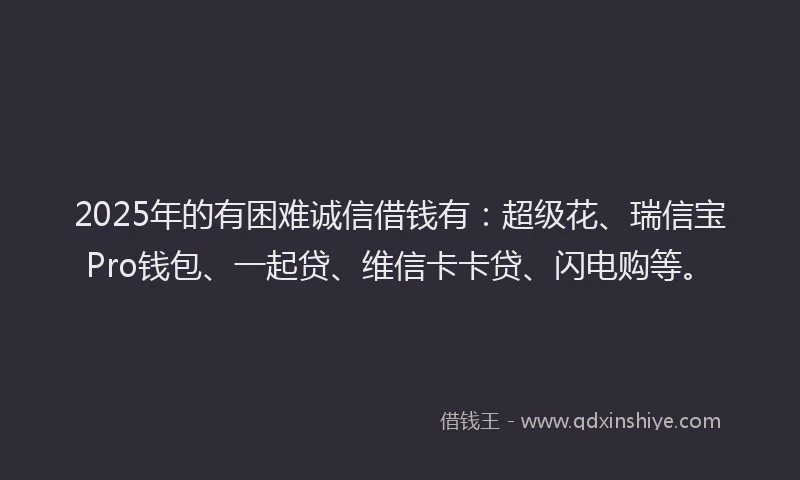 2025年的有困难诚信借钱有：超级花、瑞信宝Pro钱包、一起贷、维信卡卡贷、闪电购等。