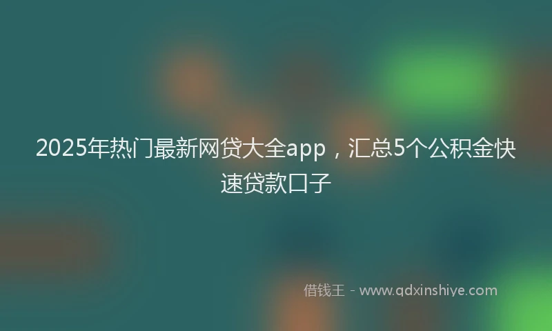 2025年热门最新网贷大全app,汇总5个公积金快速贷款口子