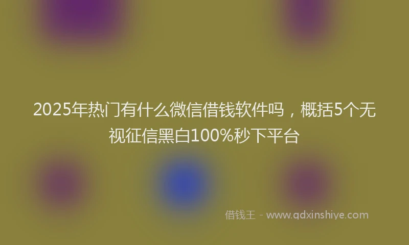 2025年热门有什么微信借钱软件吗，概括5个无视征信黑白100%秒下平台