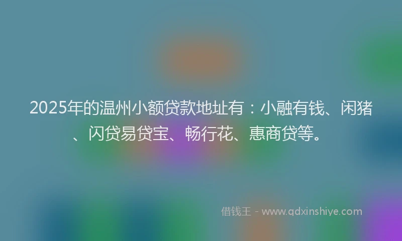 2025年的温州小额贷款地址有：小融有钱、闲猪、闪贷易贷宝、畅行花、惠商贷等。