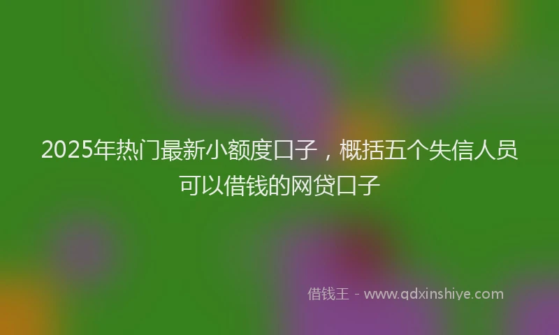 2025年热门最新小额度口子，概括五个失信人员可以借钱的网贷口子
