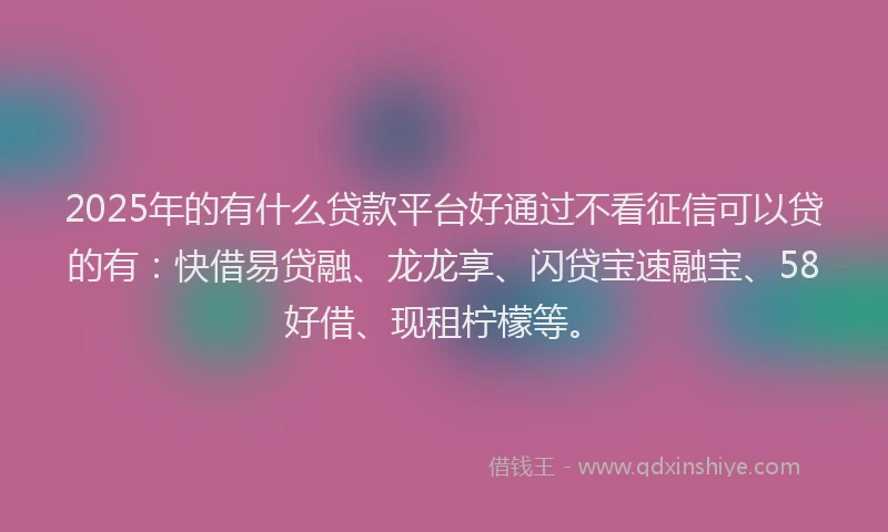 2025年的有什么贷款平台好通过不看征信可以贷的有：快借易贷融、龙龙享、闪贷宝速融宝、58好借、现租柠檬等。